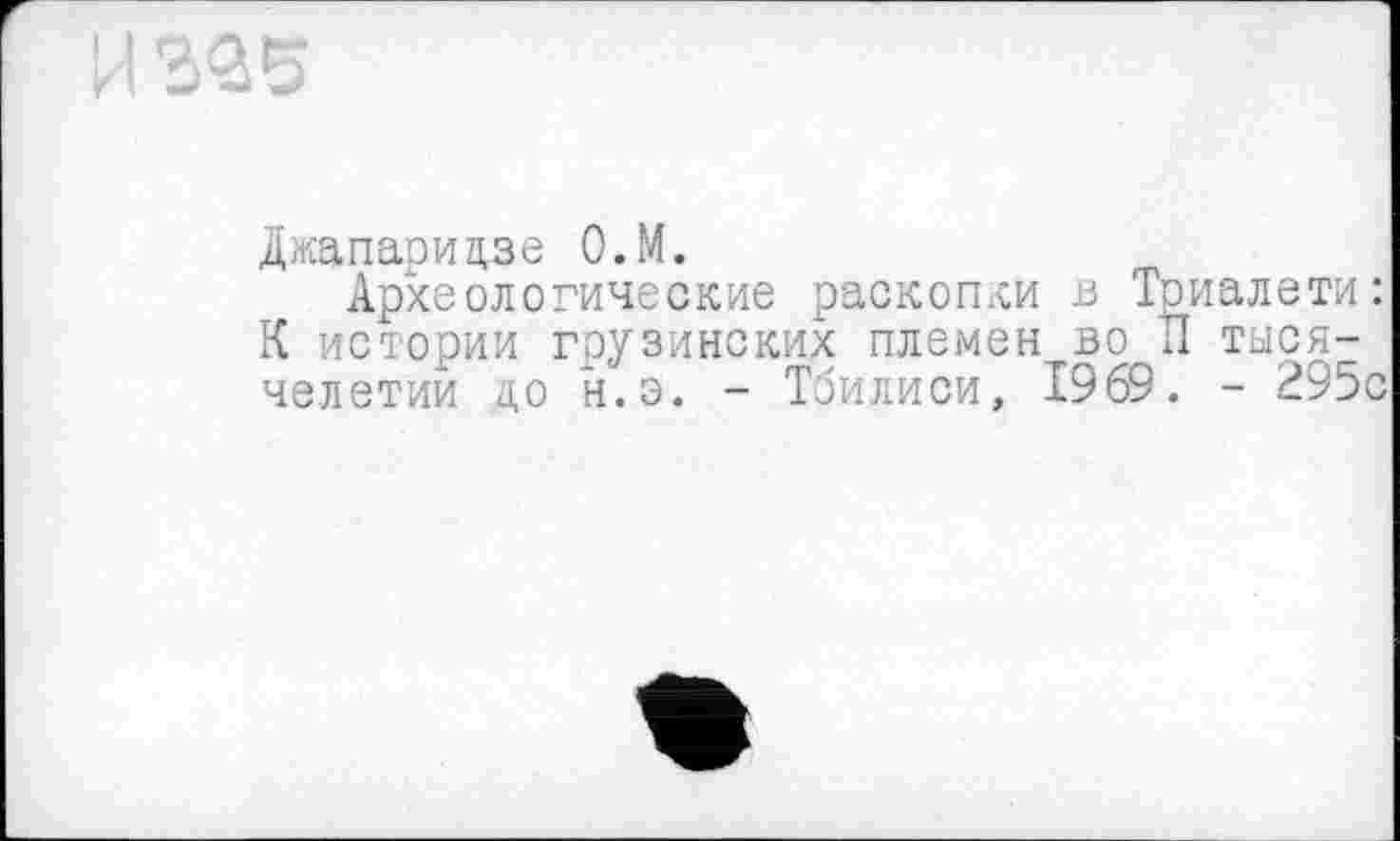 ﻿
Джапаридзе О.М.
Археологические раскопки в Триалети: К истории грузинских племен во П тысячелетии до н.э. - Тбилиси, 1969. - 295с